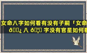 女命八字如何看有没有子嗣「女命 🌿 八 🦟 字没有官星如何看姻缘」